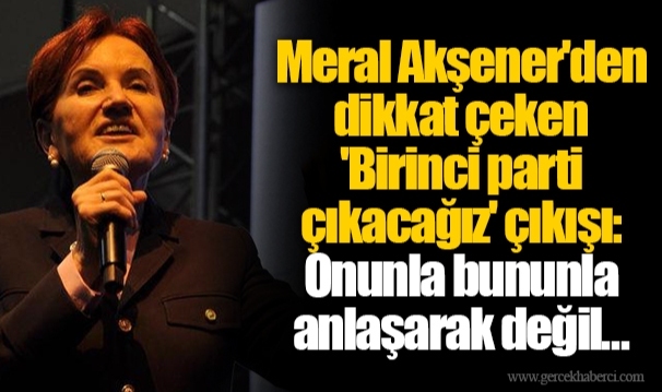 Meral Akşener'den dikkat çeken 'Birinci parti çıkacağız' çıkışı: Onunla bununla anlaşarak değil...