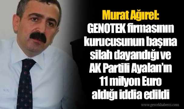 Murat Ağırel: GENOTEK firmasının kurucusunun başına silah dayandığı ve AK Partili Ayalan’ın 11 milyon Euro aldığı iddia edildi