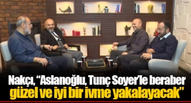 Nakçı, “Aslanoğlu, Tunç Soyer’le beraber güzel ve iyi bir ivme yakalayacak”