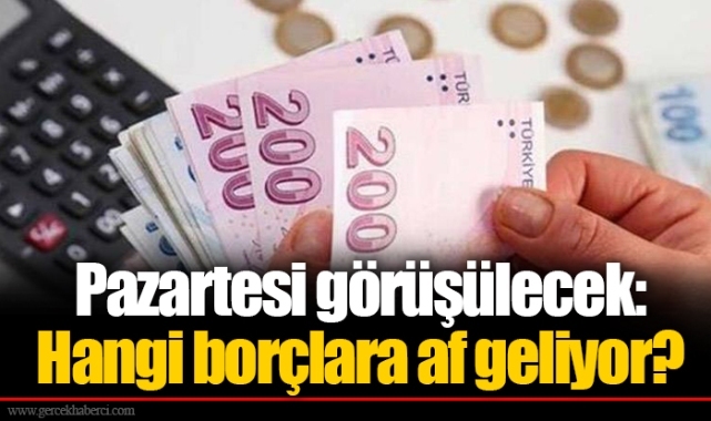 Pazartesi görüşülecek: Hangi borçlara af geliyor?