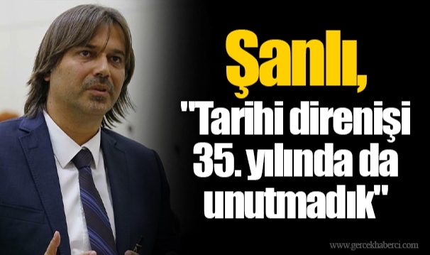 Şanlı, "Tarihi direnişi 35. yılında da unutmadık"