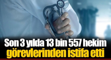 Son 3 yılda 13 bin 557 hekim görevlerinden istifa etti