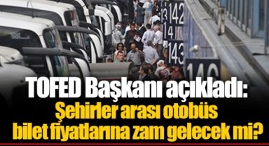 TOFED Başkanı açıkladı: Şehirler arası otobüs bilet fiyatlarına zam gelecek mi?