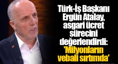 Türk-İş Başkanı Ergün Atalay, asgari ücret sürecini değerlendirdi: 'Milyonların vebali sırtımda'