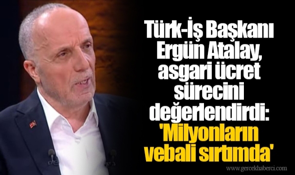 Türk-İş Başkanı Ergün Atalay, asgari ücret sürecini değerlendirdi: 'Milyonların vebali sırtımda'