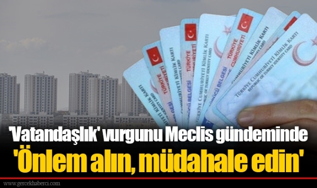 'Vatandaşlık' vurgunu Meclis gündeminde 'Önlem alın, müdahale edin'