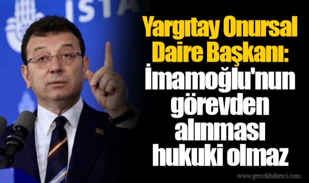 Yargıtay Onursal Daire Başkanı: İmamoğlu'nun görevden alınması hukuki olmaz
