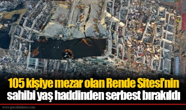 105 kişiye mezar olan Rende Sitesi’nin sahibi yaş haddinden serbest bırakıldı
