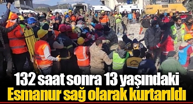 132 saat sonra 13 yaşındaki Esmanur sağ olarak kurtarıldı