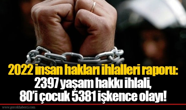 2022 insan hakları ihlalleri raporu: 2397 yaşam hakkı ihlali, 80’i çocuk 5381 işkence olayı!