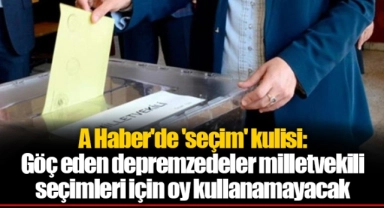 A Haber'de 'seçim' kulisi: Göç eden depremzedeler milletvekili seçimleri için oy kullanamayacak