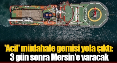 'Acil' müdahale gemisi yola çıktı: 3 gün sonra Mersin'e varacak