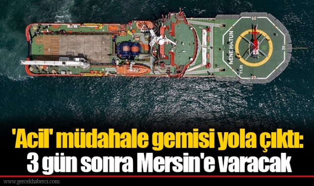 'Acil' müdahale gemisi yola çıktı: 3 gün sonra Mersin'e varacak