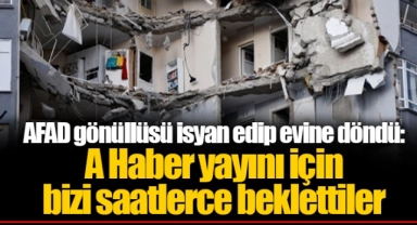 AFAD gönüllüsü isyan edip evine döndü: A Haber yayını için bizi saatlerce beklettiler