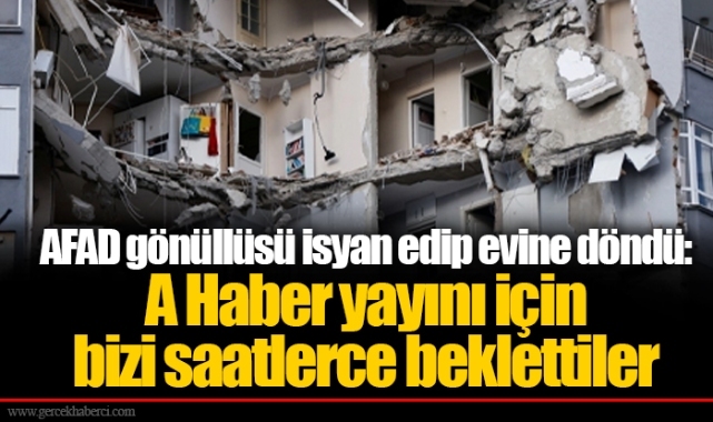 AFAD gönüllüsü isyan edip evine döndü: A Haber yayını için bizi saatlerce beklettiler