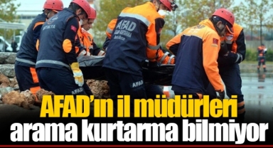 AFAD’ın il müdürleri arama kurtarma bilmiyor