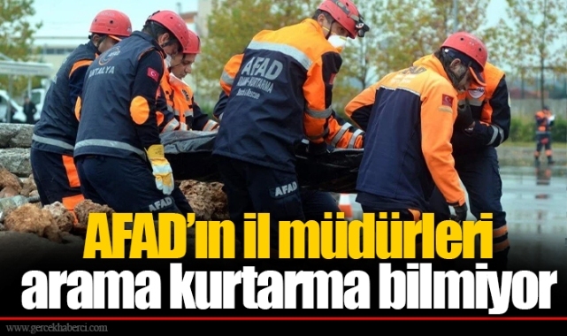 AFAD’ın il müdürleri arama kurtarma bilmiyor