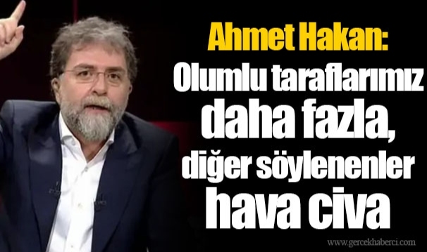 Ahmet Hakan: Olumlu taraflarımız daha fazla, diğer söylenenler hava civa