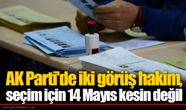 AK Parti'de iki görüş hakim, seçim için 14 Mayıs kesin değil