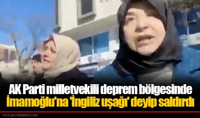AK Parti milletvekili deprem bölgesinde İmamoğlu'na 'İngiliz uşağı' deyip saldırdı