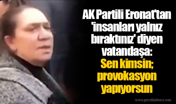 AK Partili Eronat'tan 'insanları yalnız bıraktınız' diyen vatandaşa: Sen kimsin; provokasyon yapıyorsun