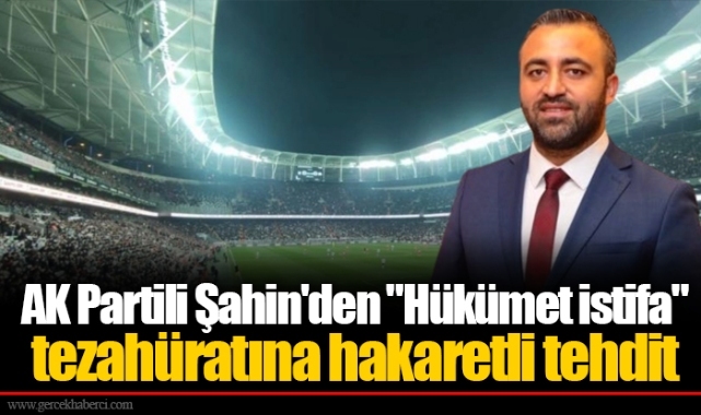 AK Partili Şahin'den "Hükümet istifa" tezahüratına hakaretli tehdit