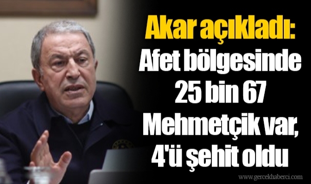 Akar açıkladı: Afet bölgesinde 25 bin 67 Mehmetçik var, 4'ü şehit oldu