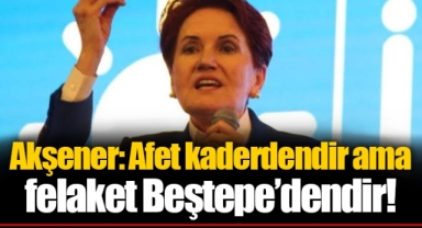Akşener: Afet kaderdendir ama felaket Beştepe’dendir!