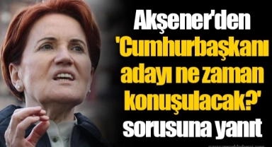 Akşener'den 'Cumhurbaşkanı adayı ne zaman konuşulacak?' sorusuna yanıt