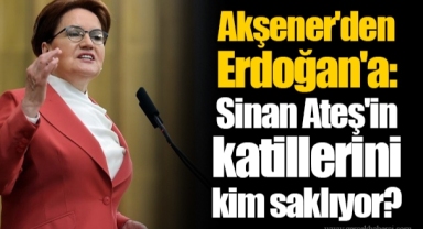 Akşener'den Erdoğan'a: Sinan Ateş'in katillerini kim saklıyor?