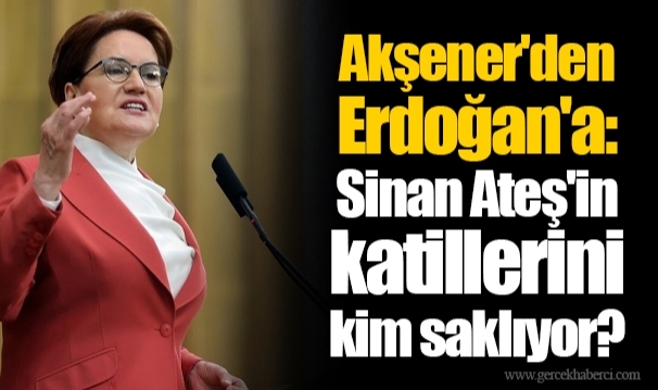Akşener'den Erdoğan'a: Sinan Ateş'in katillerini kim saklıyor?