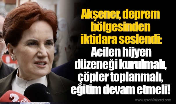 Akşener, deprem bölgesinden iktidara seslendi: Acilen hijyen düzeneği kurulmalı, çöpler toplanmalı, eğitim devam etmeli!