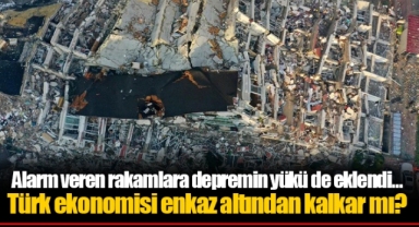 Alarm veren rakamlara depremin yükü de eklendi… Türk ekonomisi enkaz altından kalkar mı?