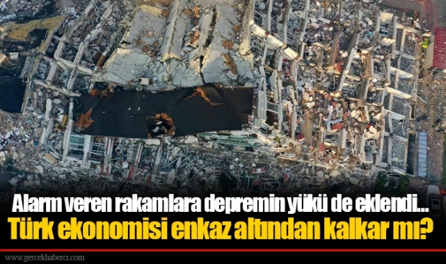 Alarm veren rakamlara depremin yükü de eklendi… Türk ekonomisi enkaz altından kalkar mı?