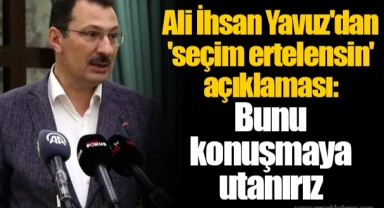 Ali İhsan Yavuz'dan 'seçim ertelensin' açıklaması:  Bunu  konuşmaya  utanırız