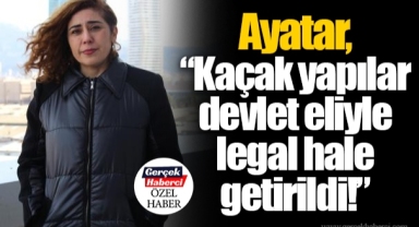 Ayatar, “Kaçak yapılar devlet eliyle legal hale getirildi!”