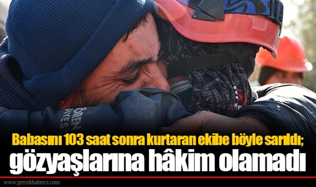 Babasını 103 saat sonra kurtaran ekibe böyle sarıldı; gözyaşlarına hâkim olamadı