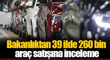 Bakanlıktan 39 ilde 260 bin araç satışına inceleme