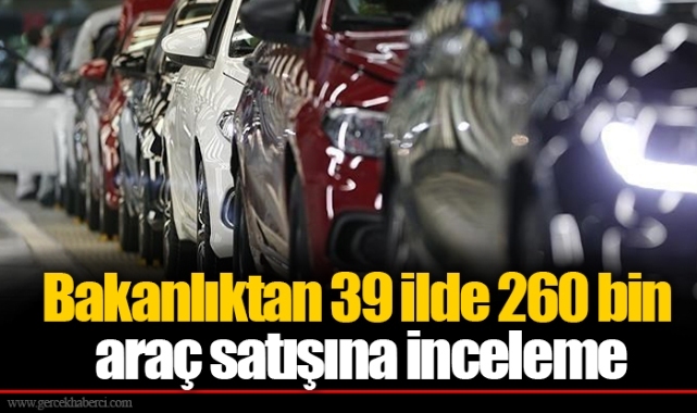 Bakanlıktan 39 ilde 260 bin araç satışına inceleme