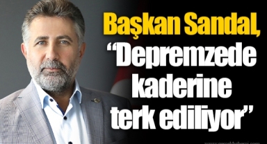 Başkan Sandal, “Depremzede kaderine terk ediliyor”