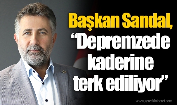 Başkan Sandal, “Depremzede kaderine terk ediliyor”