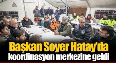 Başkan Soyer Hatay'da koordinasyon merkezine geldi