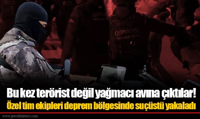 Bu kez terörist değil yağmacı avına çıktılar! Özel tim ekipleri deprem bölgesinde suçüstü yakaladı