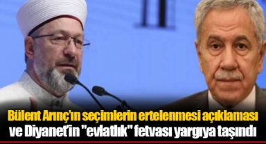 Bülent Arınç’ın seçimlerin ertelenmesi açıklaması ve Diyanet’in "evlatlık" fetvası yargıya taşındı