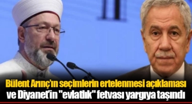 Bülent Arınç’ın seçimlerin ertelenmesi açıklaması ve Diyanet’in "evlatlık" fetvası yargıya taşındı