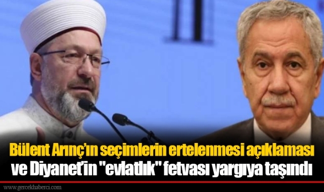 Bülent Arınç’ın seçimlerin ertelenmesi açıklaması ve Diyanet’in "evlatlık" fetvası yargıya taşındı