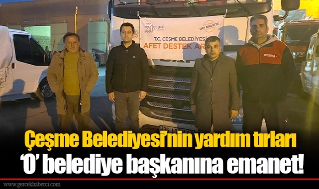Çeşme Belediyesi’nin yardım tırları ‘O’ belediye başkanına emanet!