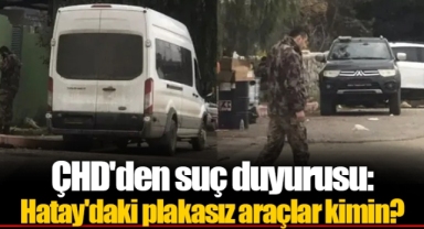 ÇHD'den suç duyurusu: Hatay'daki plakasız araçlar kimin?