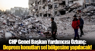 CHP Genel Başkan Yardımcısı Öztunç: Deprem konutları sel bölgesine yapılacak!