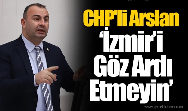 CHP'li Arslan "İzmir’i Göz Ardı Etmeyin"